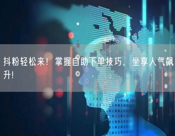 抖粉轻松来！掌握自助下单技巧，坐享人气飙升!