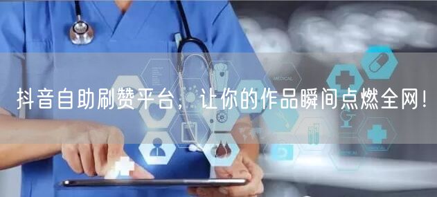 抖音自助刷赞平台，让你的作品瞬间点燃全网！