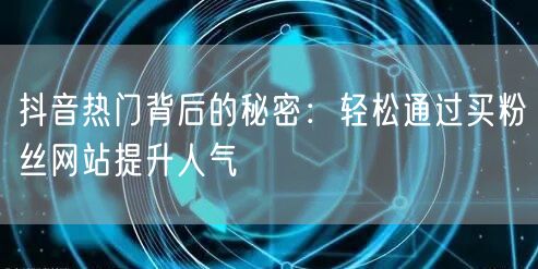 抖音热门背后的秘密：轻松通过买粉丝网站提升人气
