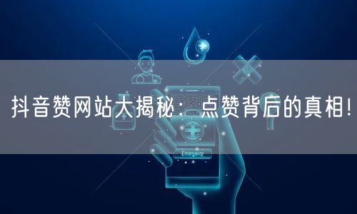 抖音赞网站大揭秘:点赞背后的真相!