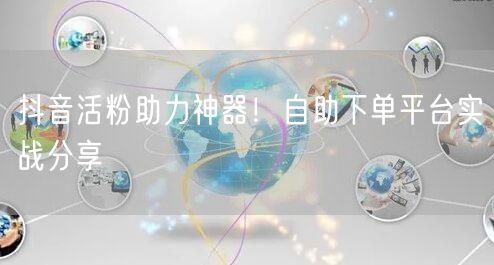 抖音活粉助力神器！自助下单平台实战分享