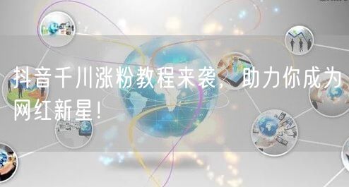 抖音千川涨粉教程来袭，助力你成为网红新星！