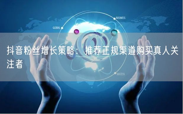 抖音粉丝增长策略：推荐正规渠道购买真人关注者