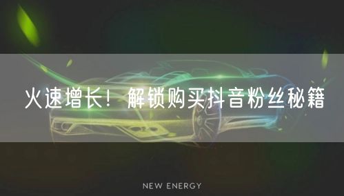 火速增长！解锁购买抖音粉丝秘籍