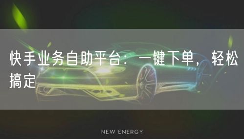 快手业务自助平台：一键下单，轻松搞定