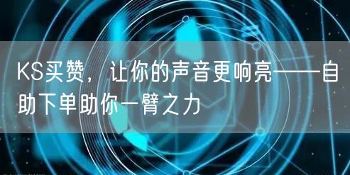 KS买赞，让你的声音更响亮——自助下单助你一臂之力