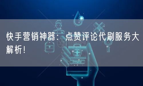 快手营销神器：点赞评论代刷服务大解析！