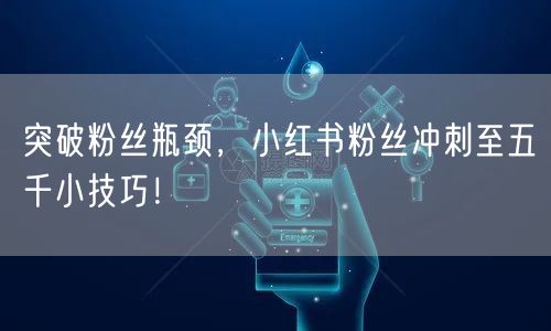 突破粉丝瓶颈，小红书粉丝冲刺至五千小技巧！