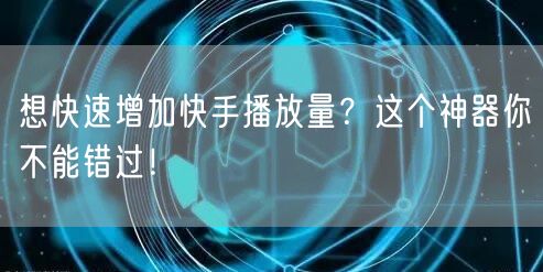 想快速增加快手播放量？这个神器你不能错过！