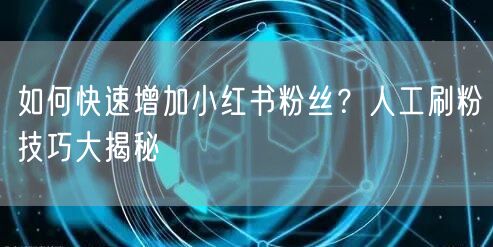 如何快速增加小红书粉丝？人工刷粉技巧大揭秘