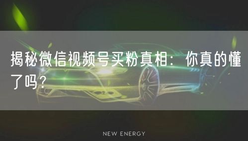 揭秘微信视频号买粉真相：你真的懂了吗？