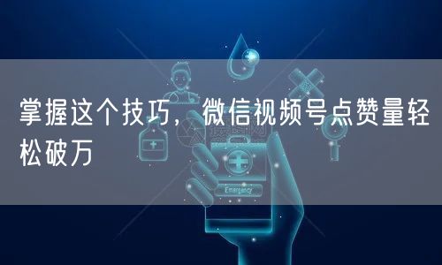 掌握这个技巧，微信视频号点赞量轻松破万