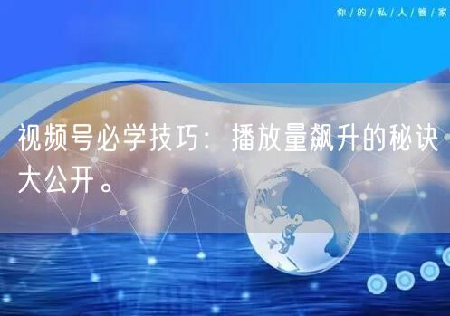 视频号必学技巧：播放量飙升的秘诀大公开。