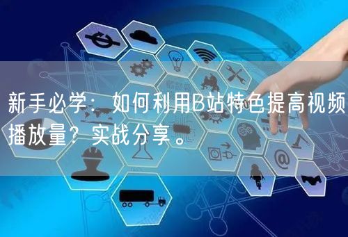 新手必学：如何利用B站特色提高视频播放量？实战分享。