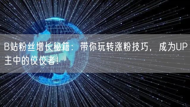 B站粉丝增长秘籍：带你玩转涨粉技巧，成为UP主中的佼佼者！