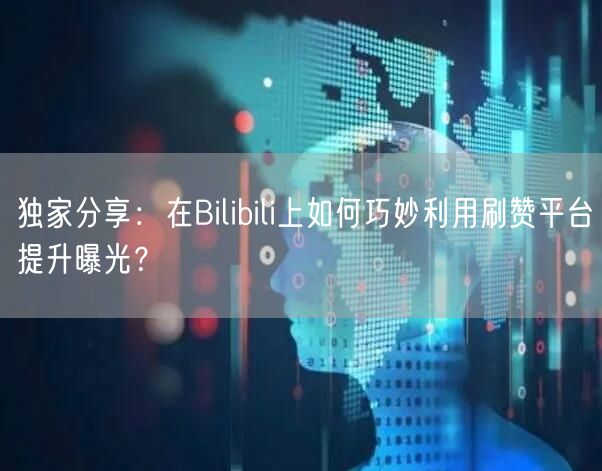 独家分享：在Bilibili上如何巧妙利用刷赞平台提升曝光？