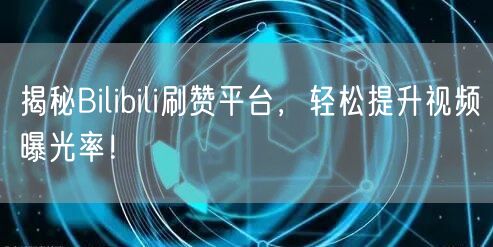 揭秘Bilibili刷赞平台，轻松提升视频曝光率！