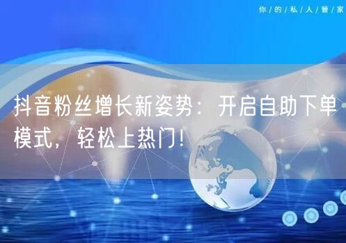抖音粉丝增长新姿势：开启自助下单模式，轻松上热门！