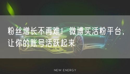 粉丝增长不再难！微博买活粉平台，让你的账号活跃起来