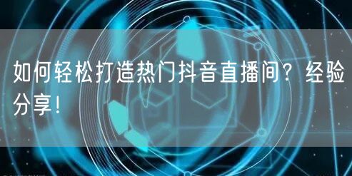 如何轻松打造热门抖音直播间？经验分享！