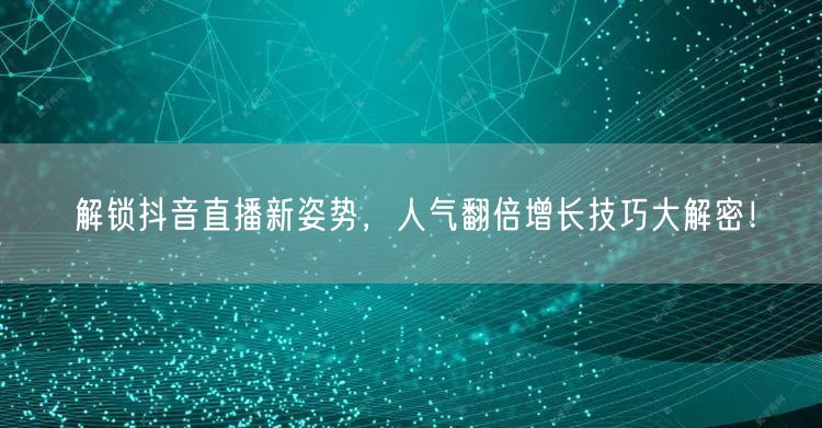 解锁抖音直播新姿势，人气翻倍增长技巧大解密！