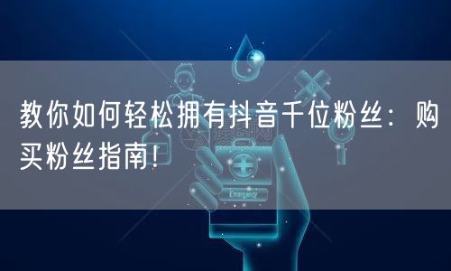 教你如何轻松拥有抖音千位粉丝：购买粉丝指南！