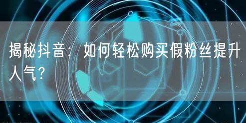 揭秘抖音：如何轻松购买假粉丝提升人气？