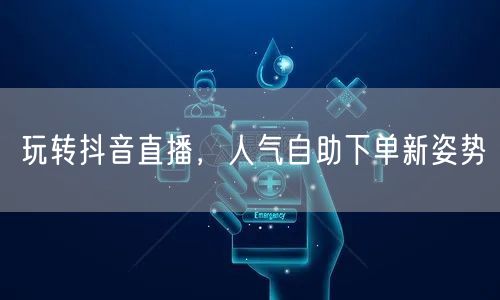 玩转抖音直播，人气自助下单新姿势