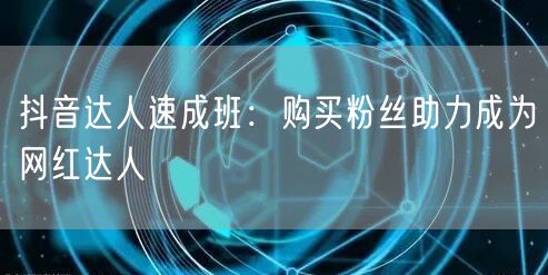 抖音达人速成班：购买粉丝助力成为网红达人