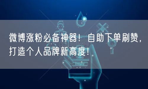 微博涨粉必备神器！自助下单刷赞，打造个人品牌新高度！