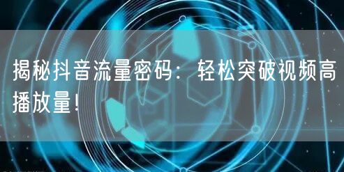 揭秘抖音流量密码：轻松突破视频高播放量！