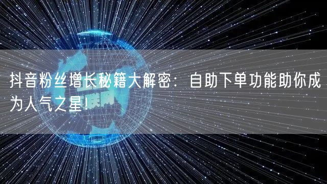 抖音粉丝增长秘籍大解密：自助下单功能助你成为人气之星！