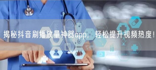 揭秘抖音刷播放量神器app，轻松提升视频热度！