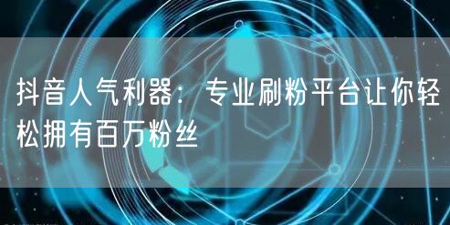 抖音人气利器：专业刷粉平台让你轻松拥有百万粉丝