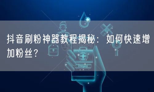 抖音刷粉神器教程揭秘：如何快速增加粉丝？