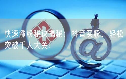 快速涨粉秘诀揭秘：抖音买粉，轻松突破千人大关！