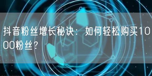 抖音粉丝增长秘诀：如何轻松购买1000粉丝？