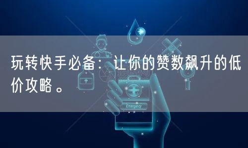 玩转快手必备：让你的赞数飙升的低价攻略。