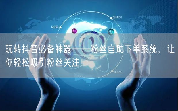 玩转抖音必备神器——粉丝自助下单系统，让你轻松吸引粉丝关注！