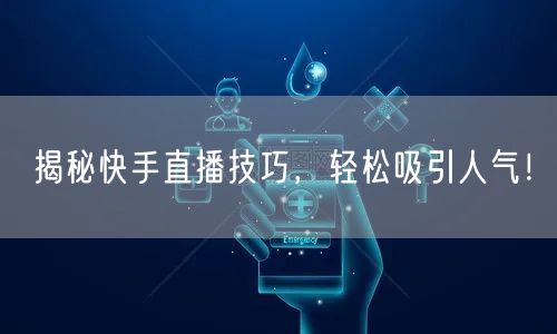 揭秘快手直播技巧，轻松吸引人气！