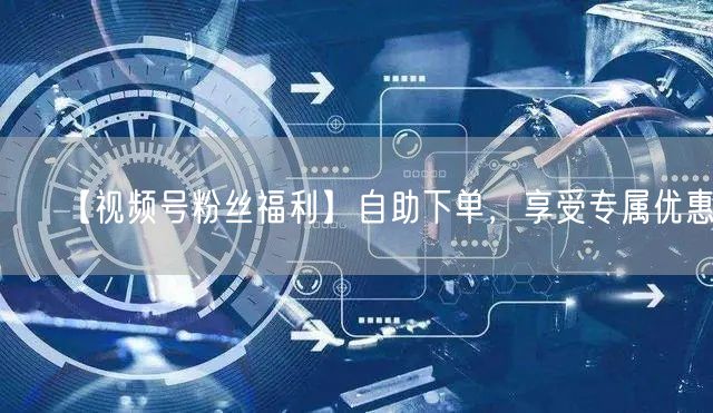 【视频号粉丝福利】自助下单，享受专属优惠！