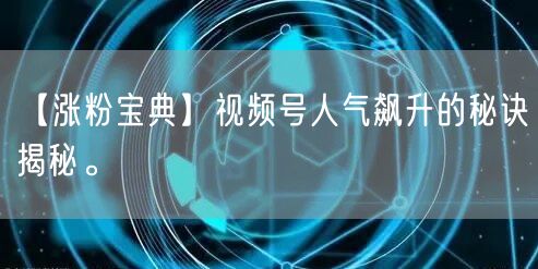【涨粉宝典】视频号人气飙升的秘诀揭秘。