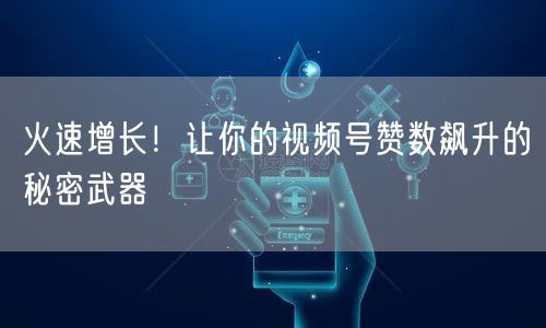 火速增长！让你的视频号赞数飙升的秘密武器