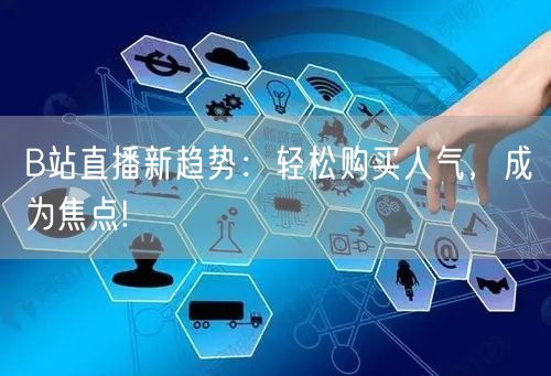 B站直播新趋势：轻松购买人气，成为焦点!