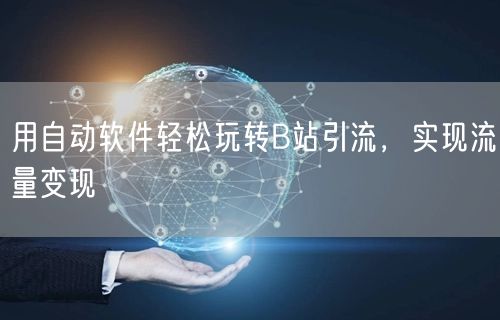 用自动软件轻松玩转B站引流，实现流量变现