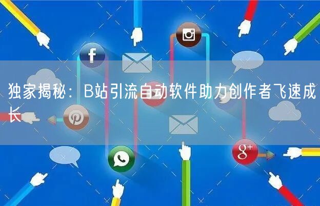 独家揭秘：B站引流自动软件助力创作者飞速成长