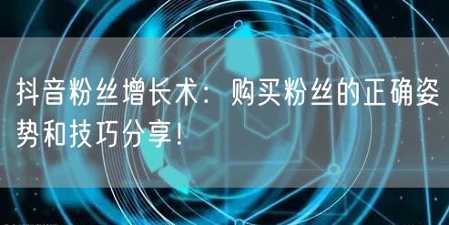 抖音粉丝增长术：购买粉丝的正确姿势和技巧分享！