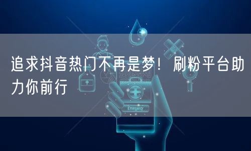 追求抖音热门不再是梦！刷粉平台助力你前行