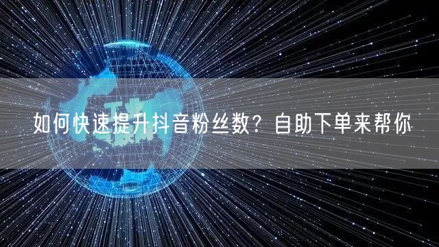 如何快速提升抖音粉丝数？自助下单来帮你