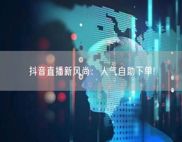 抖音直播新风尚：人气自助下单!